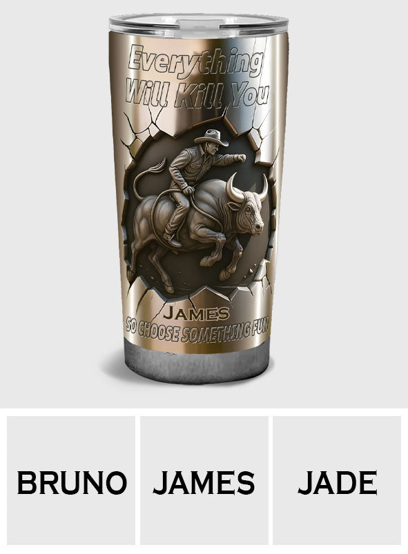 Everything Will Kill You so Choose Something Fun - Personalized Bull Riding Tumbler