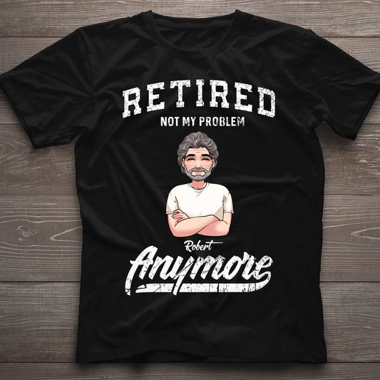 Retired Not My Problem Anymore - Personalized Retired T-shirt & Hoodie