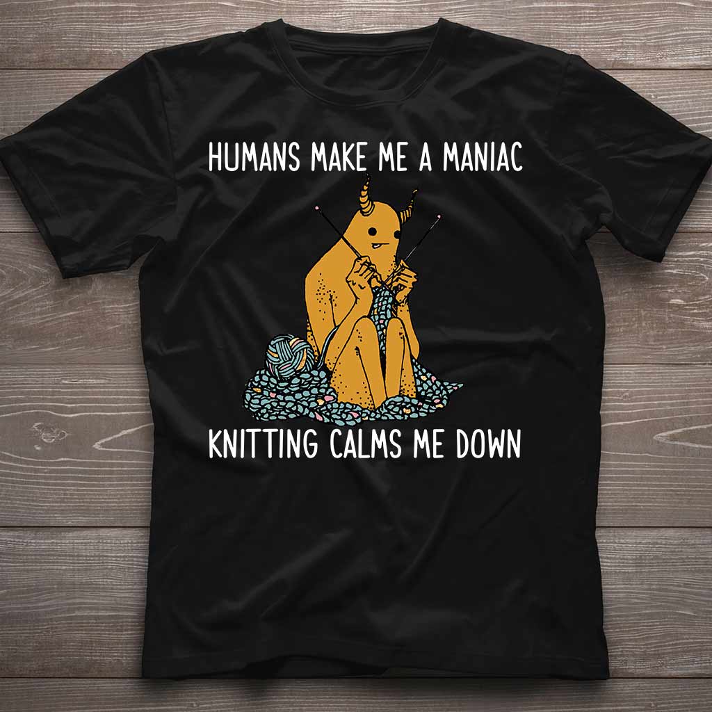Humans Make Me A Maniac - Knitting T-shirt And Hoodie